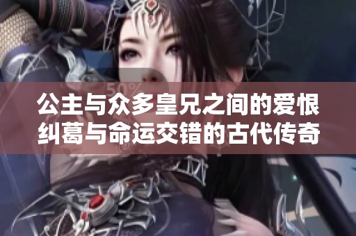 公主与众多皇兄之间的爱恨纠葛与命运交错的古代传奇故事