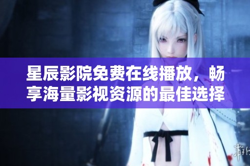 星辰影院免费在线播放，畅享海量影视资源的最佳选择
