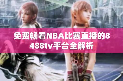 免费畅看NBA比赛直播的8488tv平台全解析