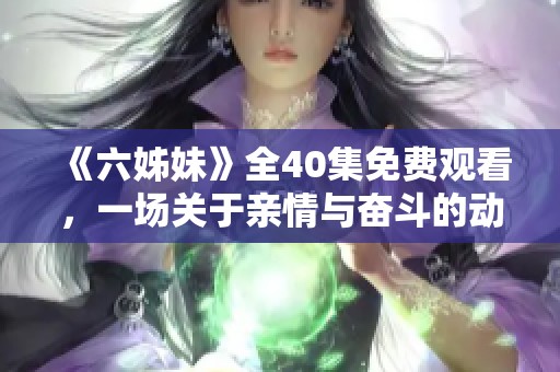 《六姊妹》全40集免费观看，一场关于亲情与奋斗的动人故事即将展开