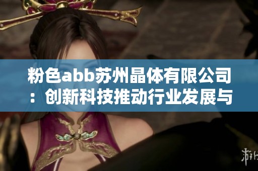 粉色abb苏州晶体有限公司：创新科技推动行业发展与前景探讨