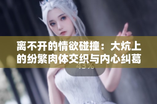 离不开的情欲碰撞：大炕上的纷繁肉体交织与内心纠葛
