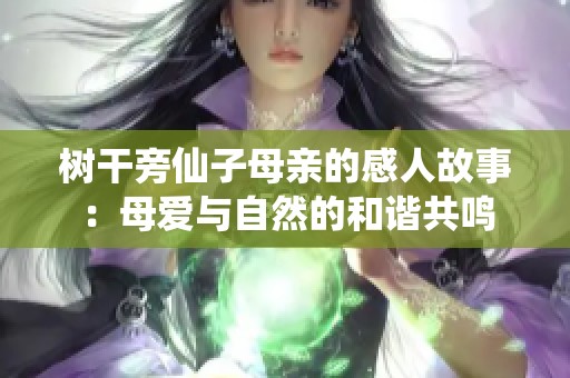 树干旁仙子母亲的感人故事：母爱与自然的和谐共鸣