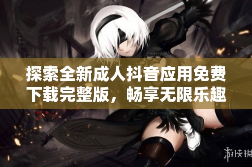 探索全新成人抖音应用免费下载完整版，畅享无限乐趣与社交体验
