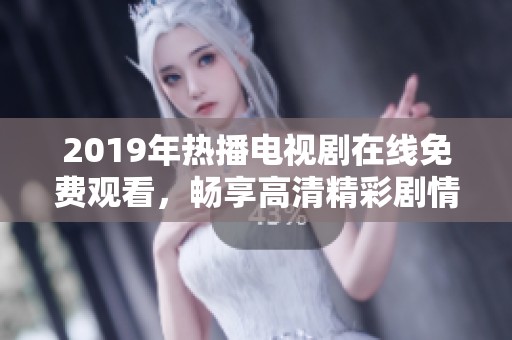 2019年热播电视剧在线免费观看，畅享高清精彩剧情与视听盛宴