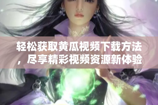 轻松获取黄瓜视频下载方法，尽享精彩视频资源新体验