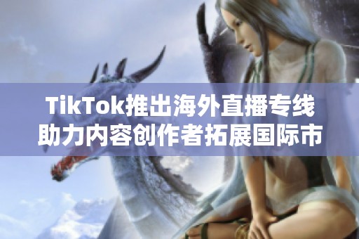 TikTok推出海外直播专线助力内容创作者拓展国际市场发展机遇