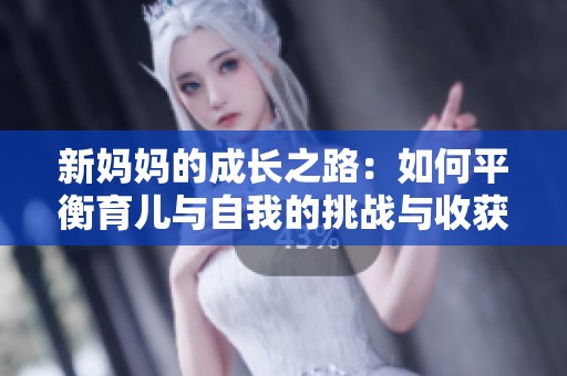 新妈妈的成长之路：如何平衡育儿与自我的挑战与收获