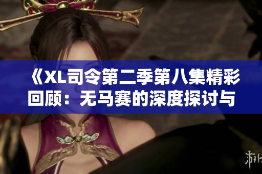 《XL司令第二季第八集精彩回顾：无马赛的深度探讨与剧情分析》