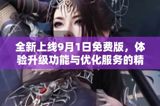 全新上线9月1日免费版，体验升级功能与优化服务的精彩！