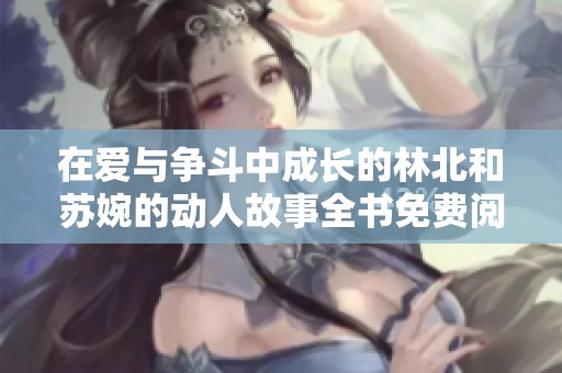 在爱与争斗中成长的林北和苏婉的动人故事全书免费阅读