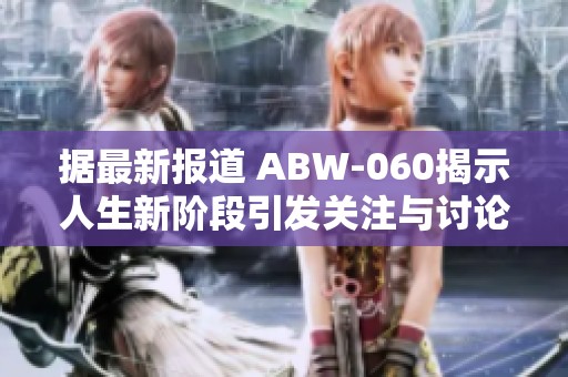 据最新报道 ABW-060揭示人生新阶段引发关注与讨论