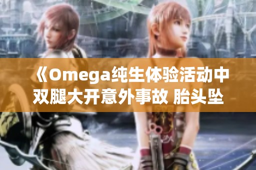 《Omega纯生体验活动中双腿大开意外事故 胎头坠落引发关注》