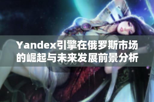 Yandex引擎在俄罗斯市场的崛起与未来发展前景分析