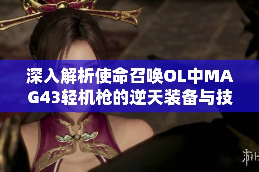 深入解析使命召唤OL中MAG43轻机枪的逆天装备与技能组合