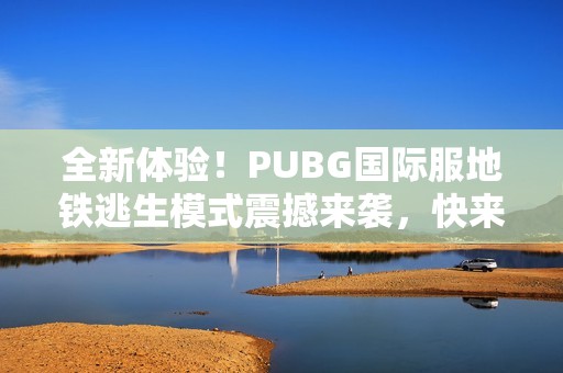 全新体验！PUBG国际服地铁逃生模式震撼来袭，快来挑战吧