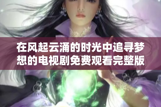 在风起云涌的时光中追寻梦想的电视剧免费观看完整版分享