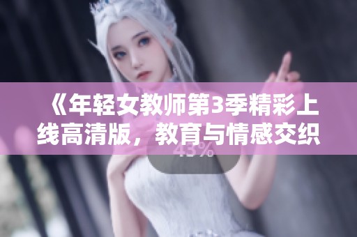 《年轻女教师第3季精彩上线高清版，教育与情感交织的故事》