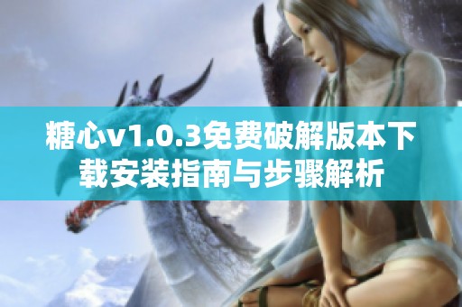 糖心v1.0.3免费破解版本下载安装指南与步骤解析