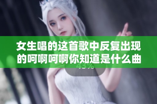 女生唱的这首歌中反复出现的呵啊呵啊你知道是什么曲子吗