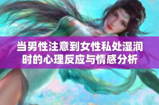 当男性注意到女性私处湿润时的心理反应与情感分析