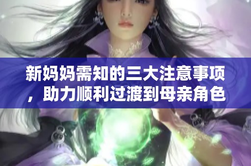 新妈妈需知的三大注意事项，助力顺利过渡到母亲角色