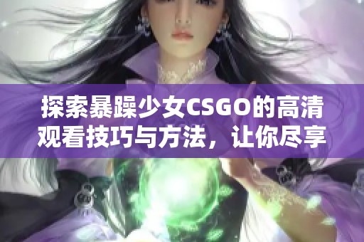 探索暴躁少女CSGO的高清观看技巧与方法，让你尽享精彩游戏时刻