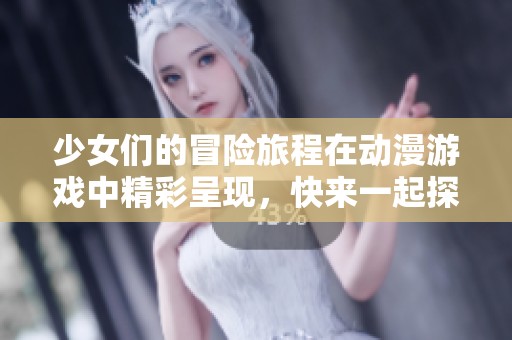 少女们的冒险旅程在动漫游戏中精彩呈现，快来一起探索吧！