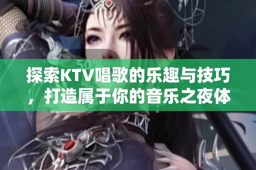 探索KTV唱歌的乐趣与技巧，打造属于你的音乐之夜体验