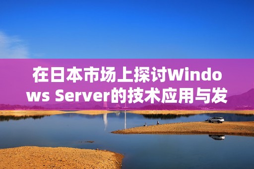 在日本市场上探讨Windows Server的技术应用与发展趋势