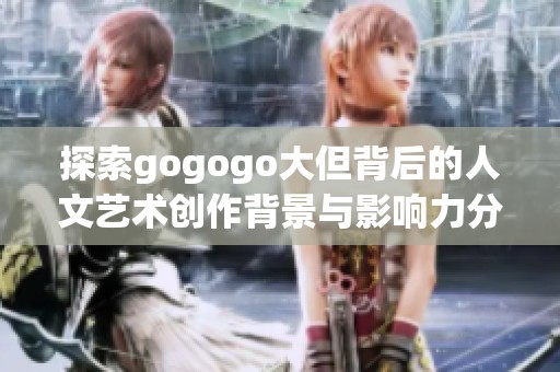 探索gogogo大但背后的人文艺术创作背景与影响力分析