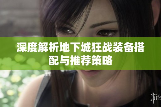 深度解析地下城狂战装备搭配与推荐策略