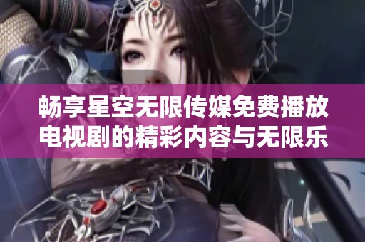 畅享星空无限传媒免费播放电视剧的精彩内容与无限乐趣