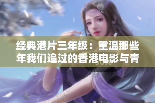 经典港片三年级：重温那些年我们追过的香港电影与青春岁月