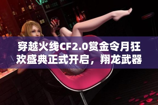 穿越火线CF2.0赏金令月狂欢盛典正式开启，翔龙武器等你来领取！