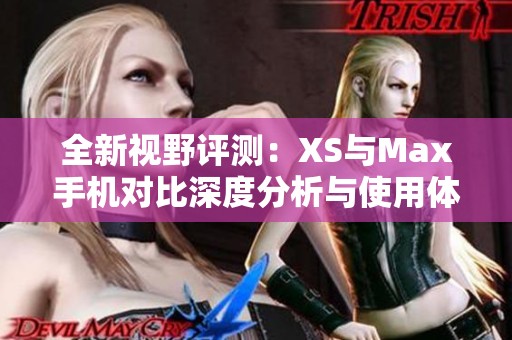 全新视野评测：XS与Max手机对比深度分析与使用体验分享