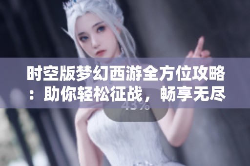 时空版梦幻西游全方位攻略：助你轻松征战，畅享无尽精彩游戏体验