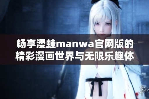 畅享漫蛙manwa官网版的精彩漫画世界与无限乐趣体验