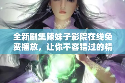 全新剧集辣妹子影院在线免费播放，让你不容错过的精彩故事尽在其中