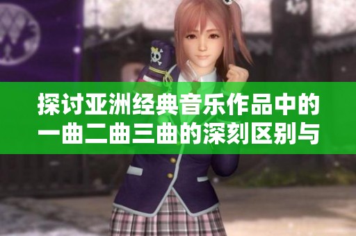 探讨亚洲经典音乐作品中的一曲二曲三曲的深刻区别与特色分析