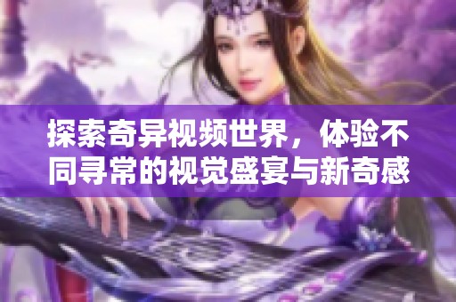 探索奇异视频世界，体验不同寻常的视觉盛宴与新奇感受