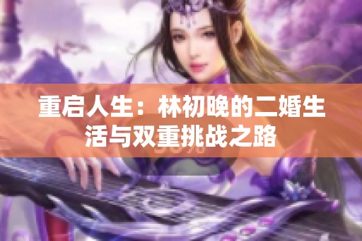 重启人生：林初晚的二婚生活与双重挑战之路