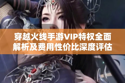 穿越火线手游VIP特权全面解析及费用性价比深度评估指南