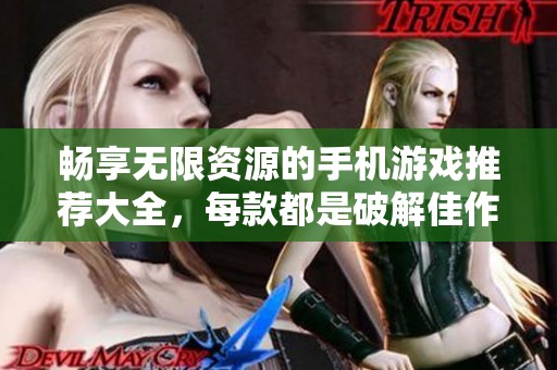 畅享无限资源的手机游戏推荐大全，每款都是破解佳作！