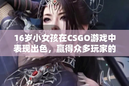 16岁小女孩在CSGO游戏中表现出色，赢得众多玩家的关注与喜爱