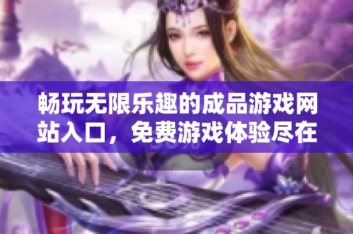 畅玩无限乐趣的成品游戏网站入口，免费游戏体验尽在其中