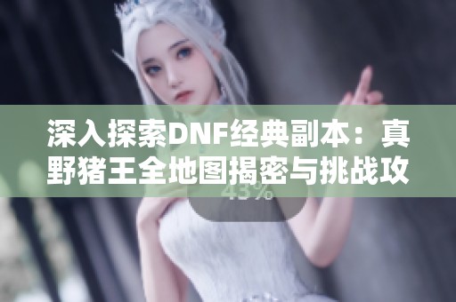 深入探索DNF经典副本：真野猪王全地图揭密与挑战攻略