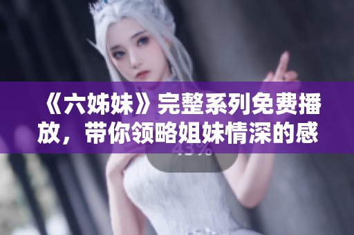 《六姊妹》完整系列免费播放，带你领略姐妹情深的感人故事与精彩剧情