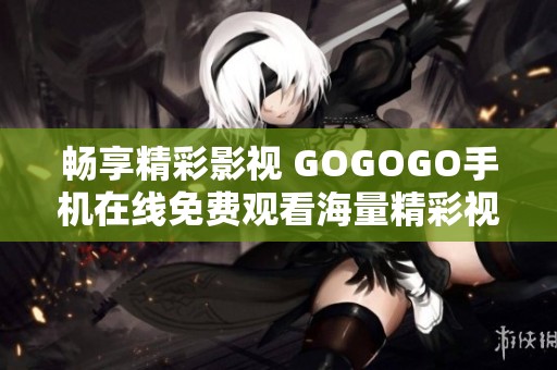 畅享精彩影视 GOGOGO手机在线免费观看海量精彩视频资源