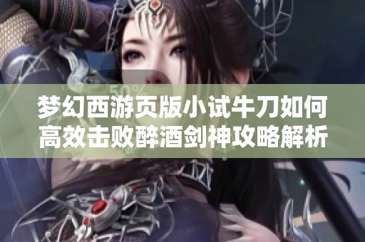 梦幻西游页版小试牛刀如何高效击败醉酒剑神攻略解析